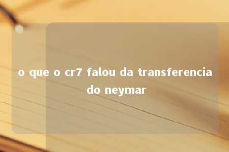 o que o cr7 falou da transferencia do neymar