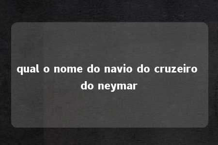 qual o nome do navio do cruzeiro do neymar