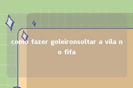 como fazer goleironsoltar a vila no fifa