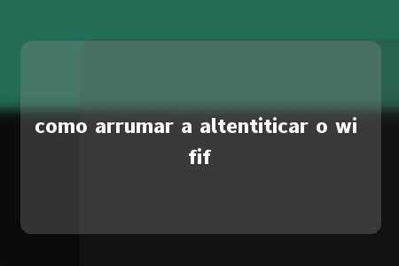 como arrumar a altentiticar o wi fif