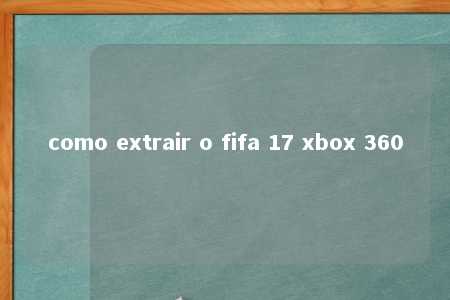 como extrair o fifa 17 xbox 360