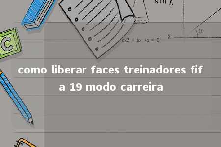 como liberar faces treinadores fifa 19 modo carreira