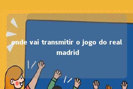 onde vai transmitir o jogo do real madrid