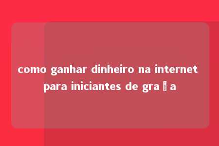 como ganhar dinheiro na internet para iniciantes de graça