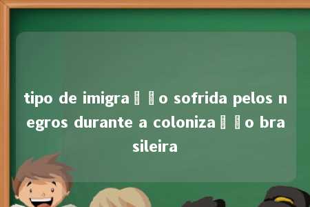 tipo de imigração sofrida pelos negros durante a colonização brasileira