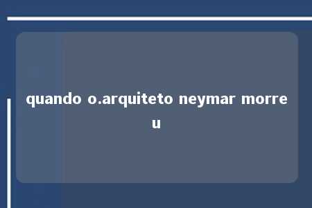 quando o.arquiteto neymar morreu