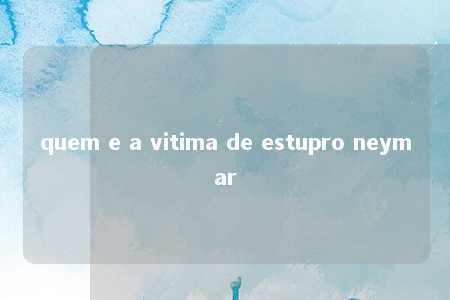 quem e a vitima de estupro neymar