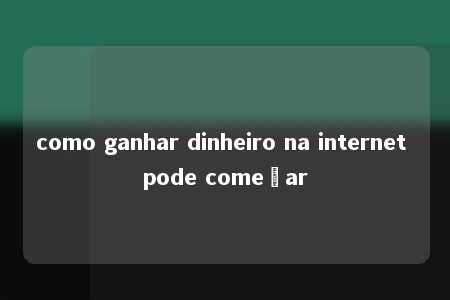 como ganhar dinheiro na internet pode começar