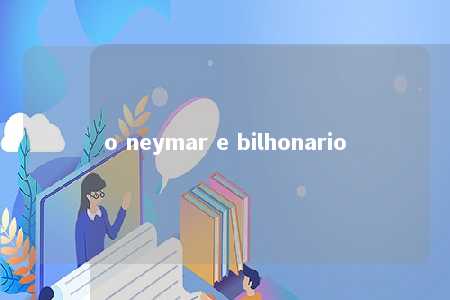 o neymar e bilhonario