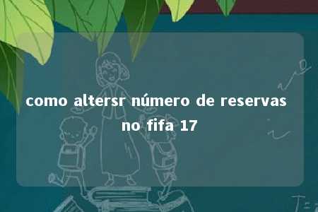 como altersr número de reservas no fifa 17