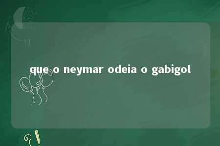 que o neymar odeia o gabigol