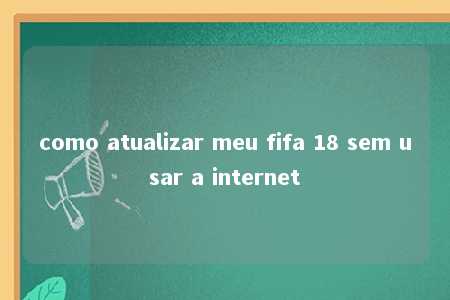 como atualizar meu fifa 18 sem usar a internet