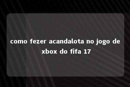 como fezer acandalota no jogo de xbox do fifa 17