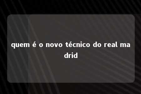 quem é o novo técnico do real madrid