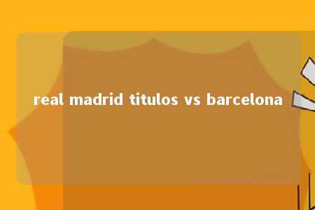 real madrid titulos vs barcelona