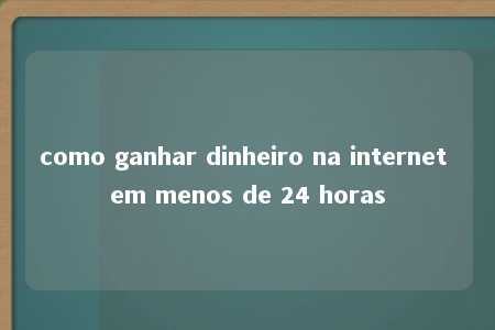 como ganhar dinheiro na internet em menos de 24 horas