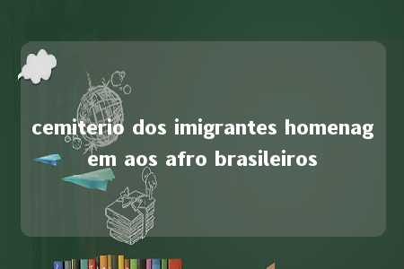 cemiterio dos imigrantes homenagem aos afro brasileiros