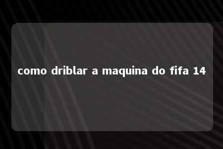 como driblar a maquina do fifa 14