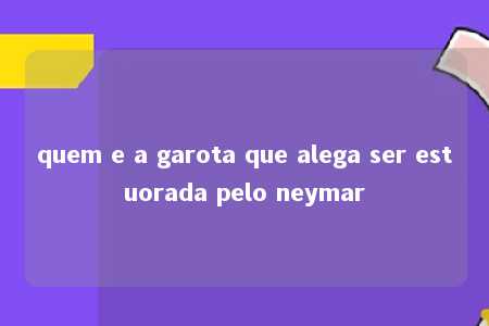 quem e a garota que alega ser estuorada pelo neymar