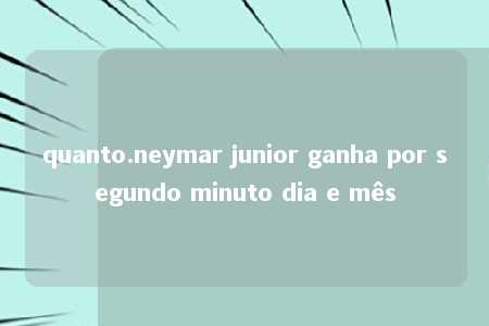 quanto.neymar junior ganha por segundo minuto dia e mês