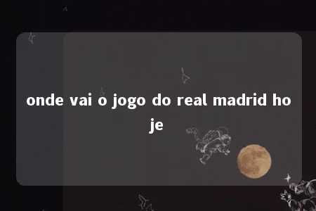 onde vai o jogo do real madrid hoje