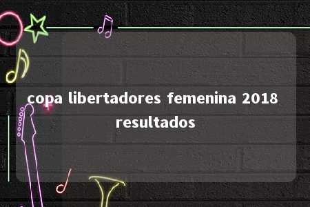 copa libertadores femenina 2018 resultados