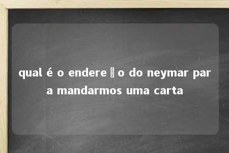 qual é o endereço do neymar para mandarmos uma carta