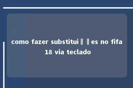 como fazer substituições no fifa 18 via teclado