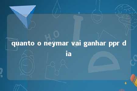 quanto o neymar vai ganhar ppr dia