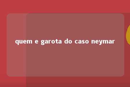 quem e garota do caso neymar