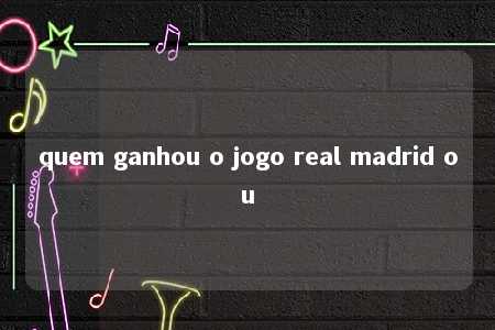 quem ganhou o jogo real madrid ou