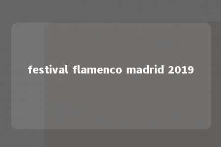 festival flamenco madrid 2019