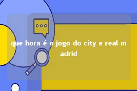 que hora é o jogo do city e real madrid