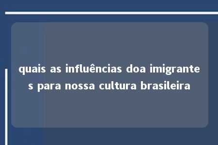 quais as influências doa imigrantes para nossa cultura brasileira