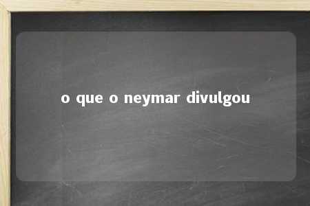 o que o neymar divulgou