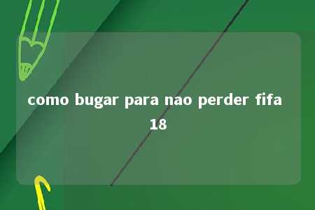 como bugar para nao perder fifa 18