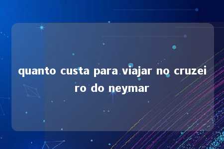 quanto custa para viajar no cruzeiro do neymar