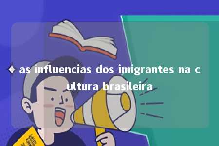 as influencias dos imigrantes na cultura brasileira