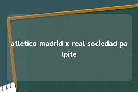 atletico madrid x real sociedad palpite