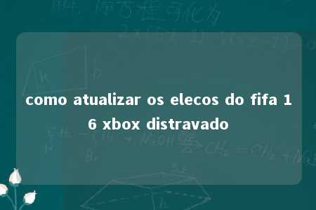 como atualizar os elecos do fifa 16 xbox distravado