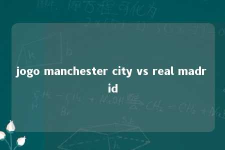 jogo manchester city vs real madrid