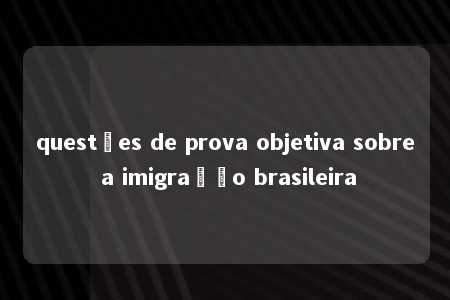 questões de prova objetiva sobre a imigração brasileira