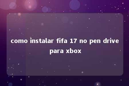 como instalar fifa 17 no pen drive para xbox