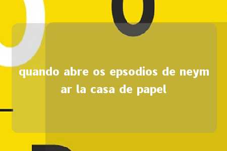 quando abre os epsodios de neymar la casa de papel