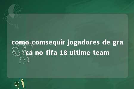 como comsequir jogadores de graca no fifa 18 ultime team