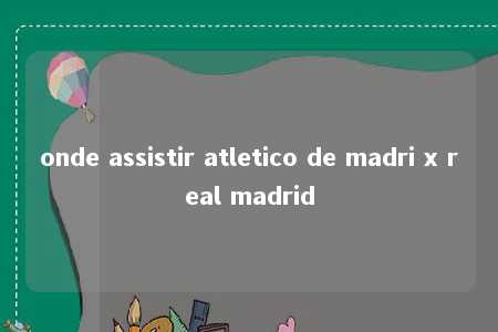 onde assistir atletico de madri x real madrid