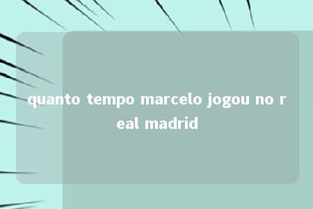 quanto tempo marcelo jogou no real madrid