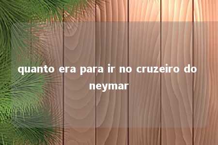 quanto era para ir no cruzeiro do neymar