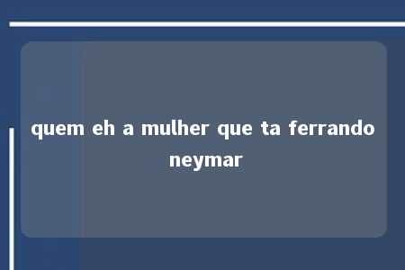 quem eh a mulher que ta ferrando neymar