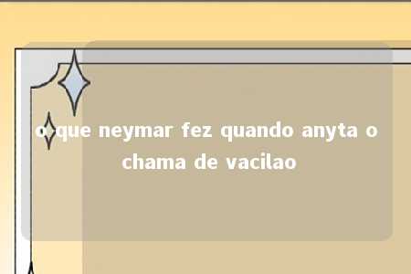 o que neymar fez quando anyta o chama de vacilao